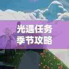 光遇任务季节攻略大全，助你轻松应对最新挑战！