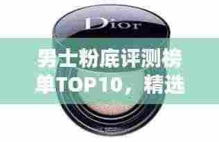 男士粉底评测榜单TOP10，精选排名不容错过！