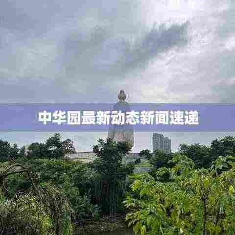 中华园最新动态新闻速递