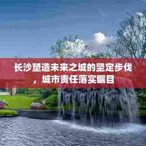 长沙塑造未来之城的坚定步伐，城市责任落实瞩目