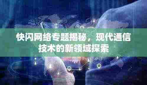 快闪网络专题揭秘，现代通信技术的新领域探索
