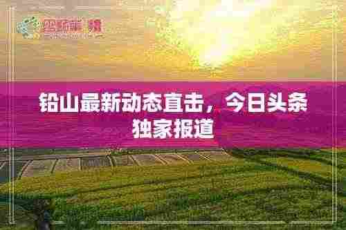 铅山最新动态直击，今日头条独家报道