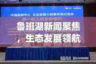 鲁班湖新闻聚焦，生态发展领航新篇章