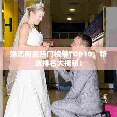 婚恋用品热门榜单TOP10，精选排名大揭秘！