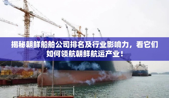 揭秘朝鲜船舶公司排名及行业影响力，看它们如何领航朝鲜航运产业！