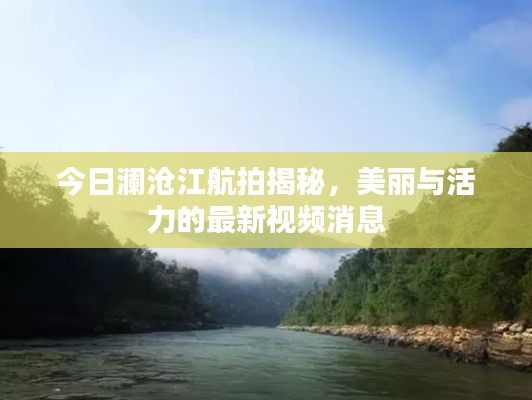 今日澜沧江航拍揭秘,美丽与活力的最新视频消息