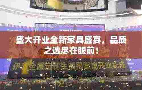 盛大开业全新家具盛宴，品质之选尽在眼前！