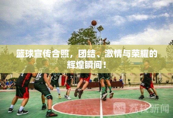 篮球宣传合照，团结、激情与荣耀的辉煌瞬间！
