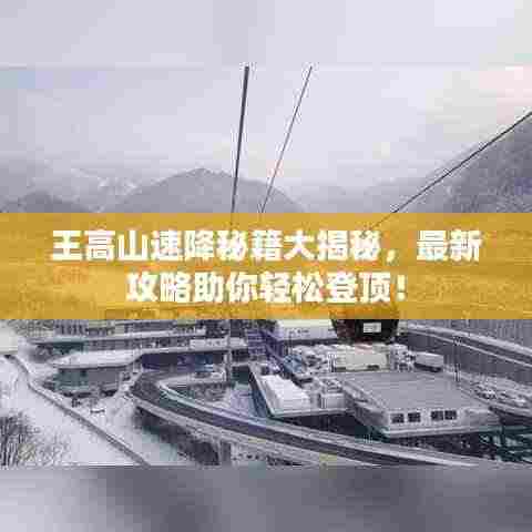 王高山速降秘籍大揭秘，最新攻略助你轻松登顶！