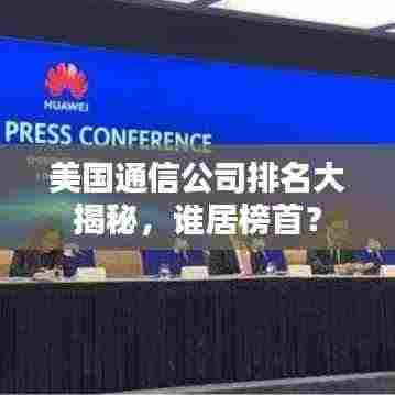 美国通信公司排名大揭秘，谁居榜首？