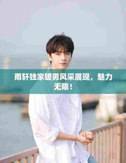 雨轩独家暖男风采展现，魅力无限！