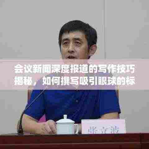 会议新闻深度报道的写作技巧揭秘，如何撰写吸引眼球的标题与高质量内容？