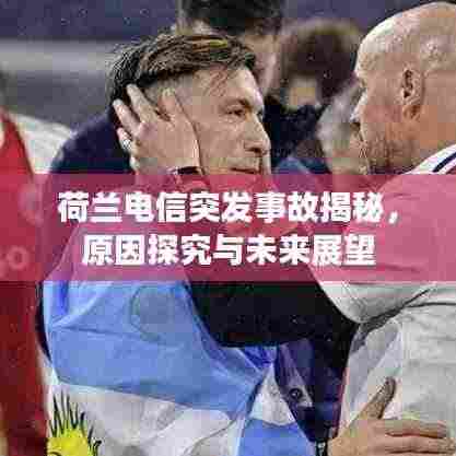 荷兰电信突发事故揭秘，原因探究与未来展望