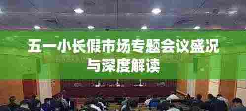 五一小长假市场专题会议盛况与深度解读