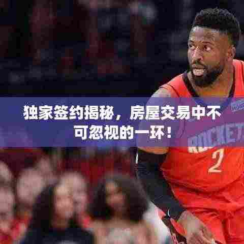 独家签约揭秘，房屋交易中不可忽视的一环！