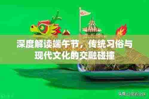 深度解读端午节，传统习俗与现代文化的交融碰撞
