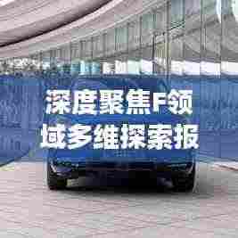 深度聚焦F领域多维探索报道，揭秘前沿动态与深度洞察