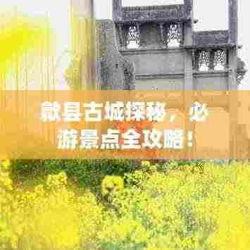 歙县古城探秘，必游景点全攻略！