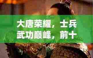 大唐荣耀，士兵武功巅峰，前十名将震撼上榜！