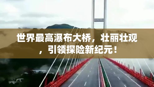 世界最高瀑布大桥，壮丽壮观，引领探险新纪元！