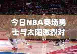 今日NBA赛场勇士与太阳激烈对决，最新数据大解析！