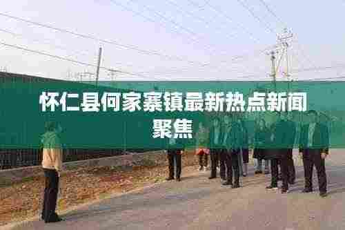 怀仁县何家寨镇最新热点新闻聚焦