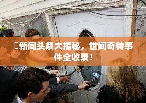 囧新闻头条大揭秘，世间奇特事件全收录！