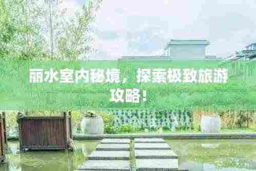 丽水室内秘境，探索极致旅游攻略！
