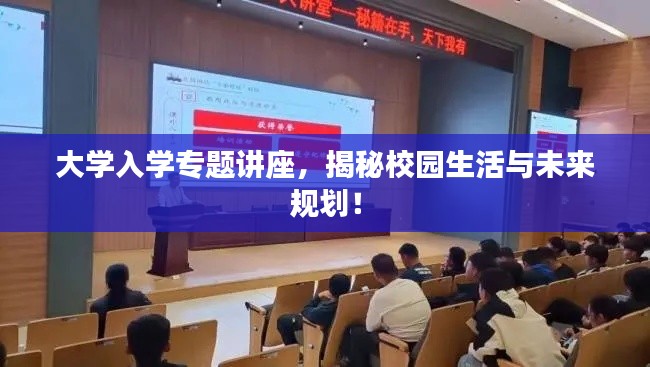 大学入学专题讲座，揭秘校园生活与未来规划！