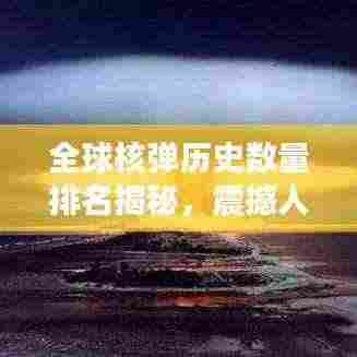 全球核弹历史数量排名揭秘，震撼人心的核武发展史