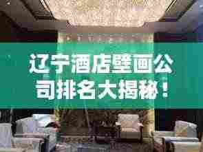 辽宁酒店壁画公司排名大揭秘！专业团队打造艺术空间，酒店装饰首选！