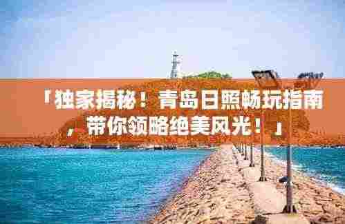 「独家揭秘！青岛日照畅玩指南，带你领略绝美风光！」