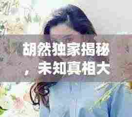 胡然独家揭秘，未知真相大探索