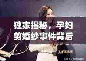 独家揭秘，孕妇剪婚纱事件背后的真相回应