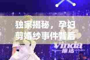 独家揭秘,孕妇剪婚纱事件背后的真相回应