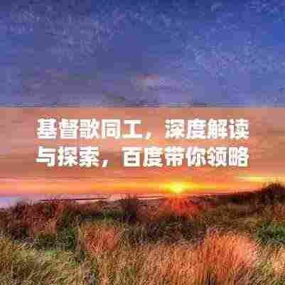 基督歌同工，深度解读与探索，百度带你领略文章精华