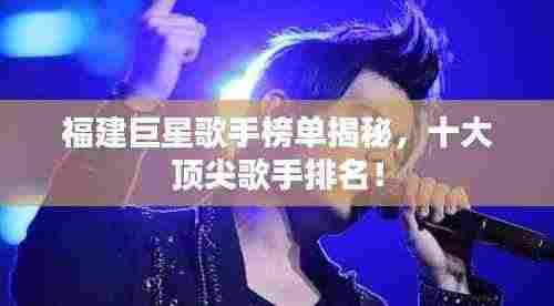 福建巨星歌手榜单揭秘，十大顶尖歌手排名！