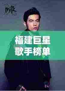 福建巨星歌手榜单揭秘,十大顶尖歌手排名!