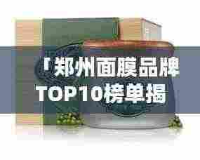 「郑州面膜品牌TOP10榜单揭晓，品质与信誉的完美融合」