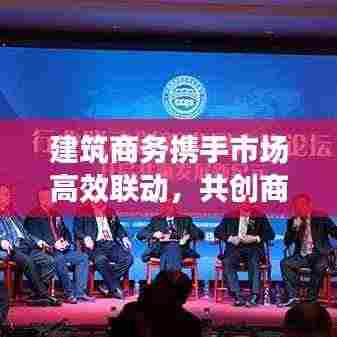 建筑商务携手市场高效联动,共创商业价值最大化奇迹!