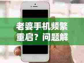 老婆手机频繁重启？问题解析及解决建议！