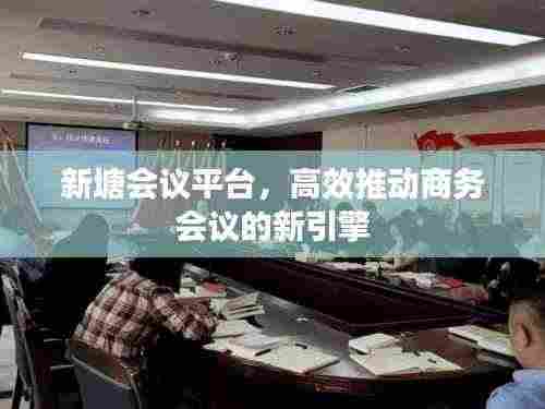 新塘会议平台，高效推动商务会议的新引擎