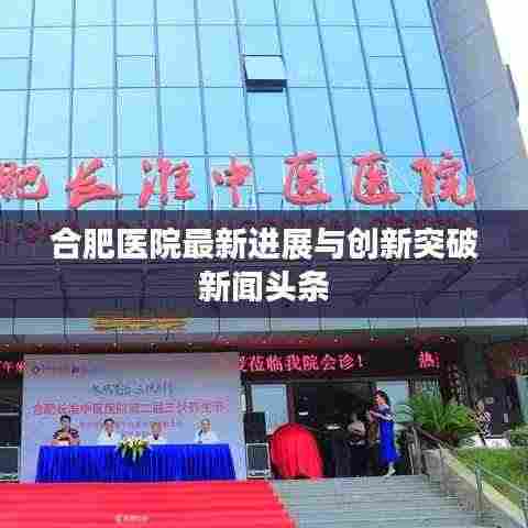 合肥医院最新进展与创新突破新闻头条