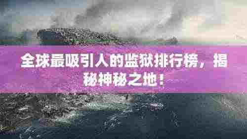 全球最吸引人的监狱排行榜，揭秘神秘之地！