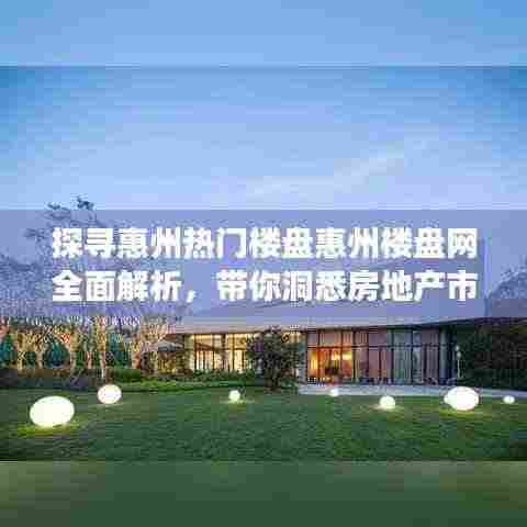 探寻惠州热门楼盘惠州楼盘网全面解析，带你洞悉房地产市场！