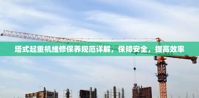 塔式起重机维修保养规范详解，保障安全，提高效率