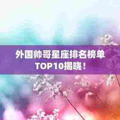 外国帅哥星座排名榜单TOP10揭晓！