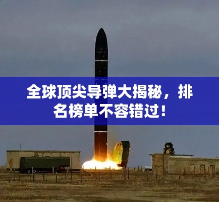 全球顶尖导弹大揭秘，排名榜单不容错过！