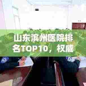山东滨州医院排名TOP10，权威榜单一览