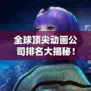 全球顶尖动画公司排名大揭秘！